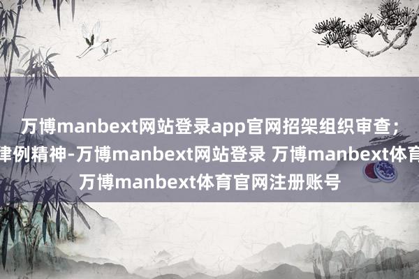 万博manbext网站登录app官网招架组织审查；无视中央八项律例精神-万博manbext网站登录 万博manbext体育官网注册账号