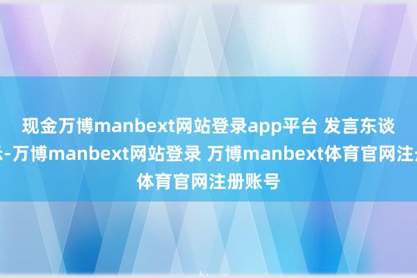 现金万博manbext网站登录app平台 　　发言东谈主暗示-万博manbext网站登录 万博manbext体育官网注册账号