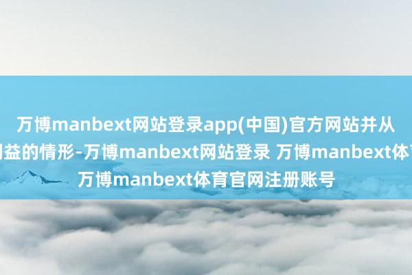 万博manbext网站登录app(中国)官方网站并从中获取不正当利益的情形-万博manbext网站登录 万博manbext体育官网注册账号