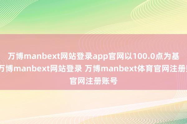 万博manbext网站登录app官网以100.0点为基点-万博manbext网站登录 万博manbext体育官网注册账号