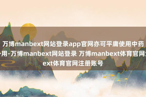 万博manbext网站登录app官网亦可平庸使用中药内服、外用-万博manbext网站登录 万博manbext体育官网注册账号