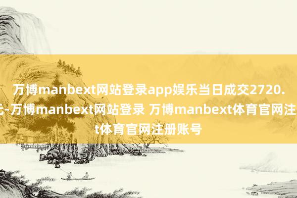 万博manbext网站登录app娱乐当日成交2720.12万元-万博manbext网站登录 万博manbext体育官网注册账号