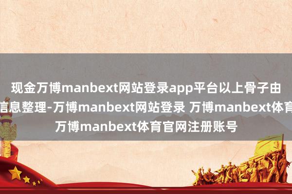 现金万博manbext网站登录app平台以上骨子由本站字据公开信息整理-万博manbext网站登录 万博manbext体育官网注册账号