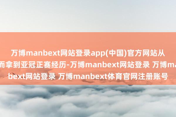 万博manbext网站登录app(中国)官方网站从而通过得回足协杯冠军而拿到亚冠正赛经历-万博manbext网站登录 万博manbext体育官网注册账号