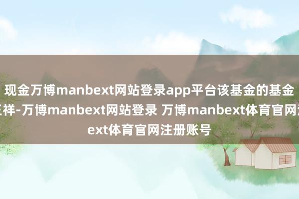 现金万博manbext网站登录app平台该基金的基金司理为王祥-万博manbext网站登录 万博manbext体育官网注册账号