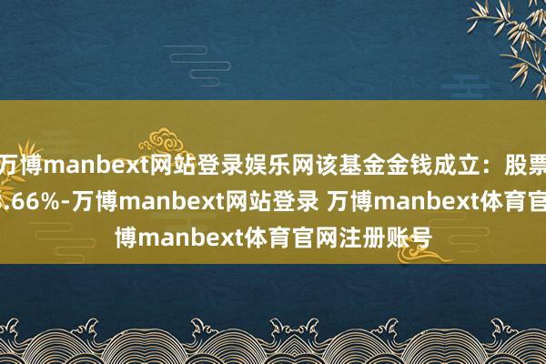 万博manbext网站登录娱乐网该基金金钱成立：股票占净值比68.66%-万博manbext网站登录 万博manbext体育官网注册账号