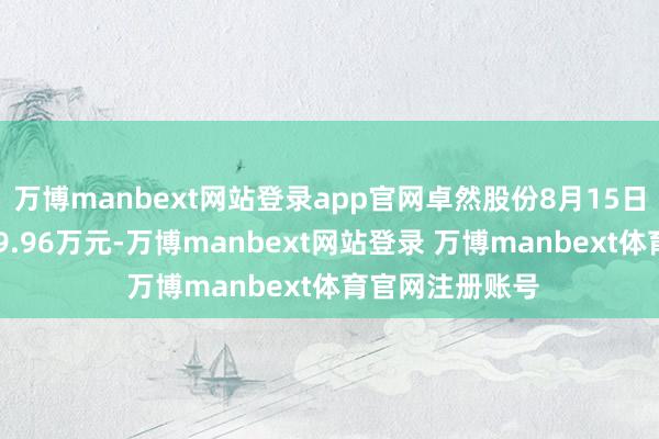 万博manbext网站登录app官网卓然股份8月15日获融资买入239.96万元-万博manbext网站登录 万博manbext体育官网注册账号