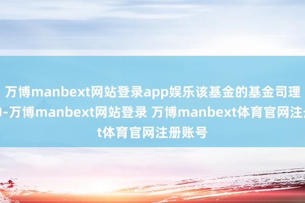 万博manbext网站登录app娱乐该基金的基金司理为王帅-万博manbext网站登录 万博manbext体育官网注册账号