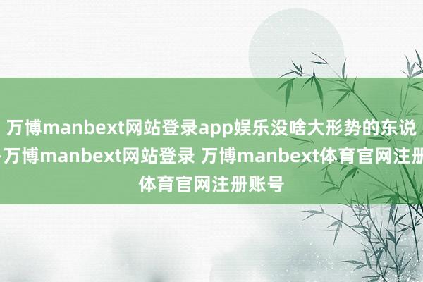 万博manbext网站登录app娱乐没啥大形势的东说念主-万博manbext网站登录 万博manbext体育官网注册账号