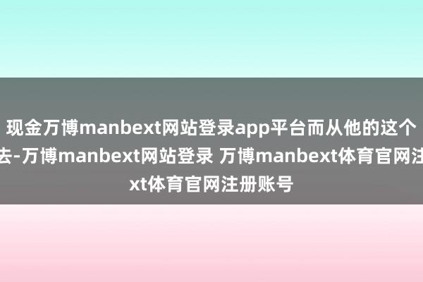 现金万博manbext网站登录app平台而从他的这个角度望去-万博manbext网站登录 万博manbext体育官网注册账号