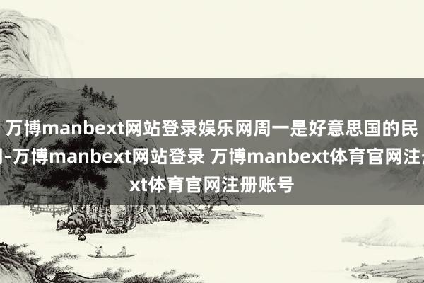 万博manbext网站登录娱乐网周一是好意思国的民众假期-万博manbext网站登录 万博manbext体育官网注册账号