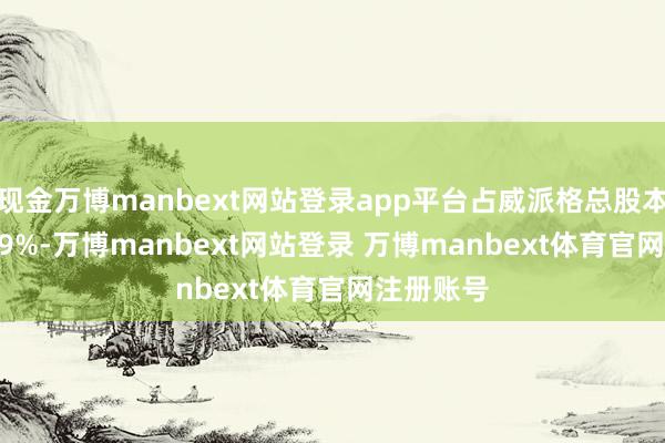 现金万博manbext网站登录app平台占威派格总股本的1.1419%-万博manbext网站登录 万博manbext体育官网注册账号