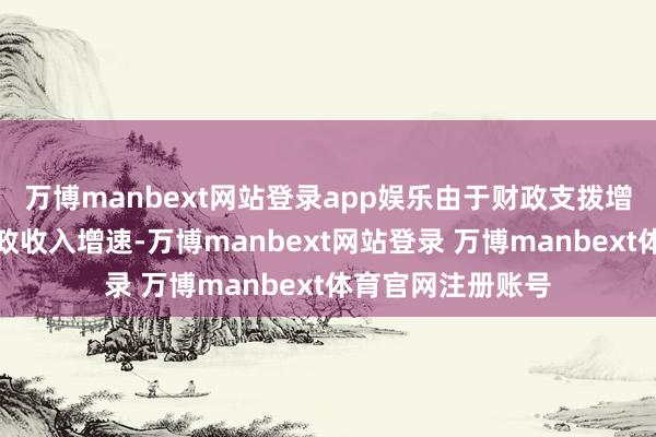 万博manbext网站登录app娱乐由于财政支拨增速合手续高于财政收入增速-万博manbext网站登录 万博manbext体育官网注册账号