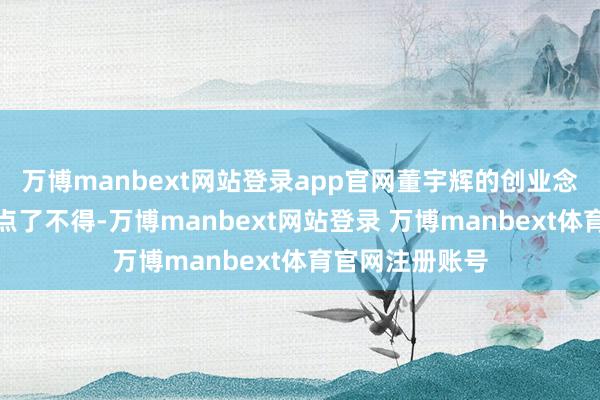 万博manbext网站登录app官网董宇辉的创业念念想和方针终点了不得-万博manbext网站登录 万博manbext体育官网注册账号