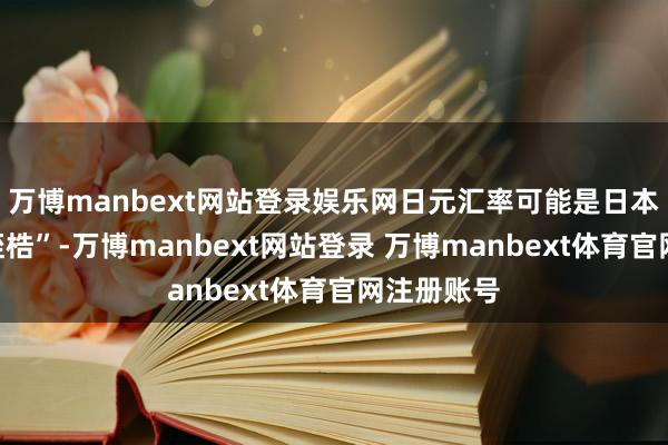 万博manbext网站登录娱乐网日元汇率可能是日本股价的“桎梏”-万博manbext网站登录 万博manbext体育官网注册账号