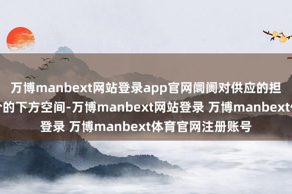 万博manbext网站登录app官网阛阓对供应的担忧相貌为止了油价的下方空间-万博manbext网站登录 万博manbext体育官网注册账号