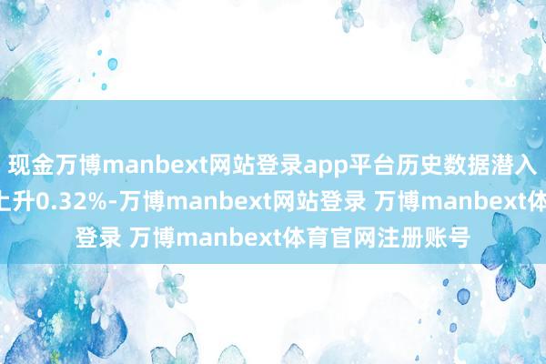 现金万博manbext网站登录app平台历史数据潜入该基金近1个月上升0.32%-万博manbext网站登录 万博manbext体育官网注册账号