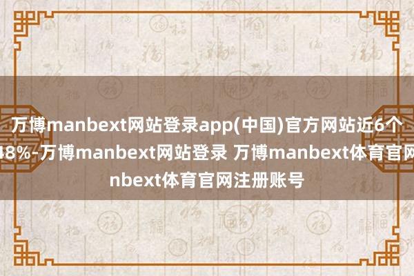 万博manbext网站登录app(中国)官方网站近6个月高涨1.48%-万博manbext网站登录 万博manbext体育官网注册账号