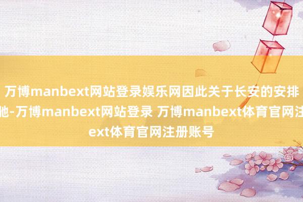 万博manbext网站登录娱乐网因此关于长安的安排显得松驰-万博manbext网站登录 万博manbext体育官网注册账号