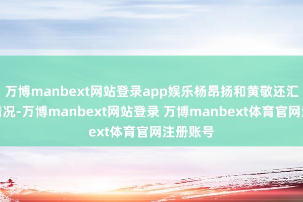 万博manbext网站登录app娱乐杨昂扬和黄敬还汇集践诺情况-万博manbext网站登录 万博manbext体育官网注册账号