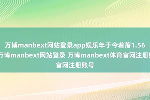 万博manbext网站登录app娱乐年于今着落1.56%-万博manbext网站登录 万博manbext体育官网注册账号