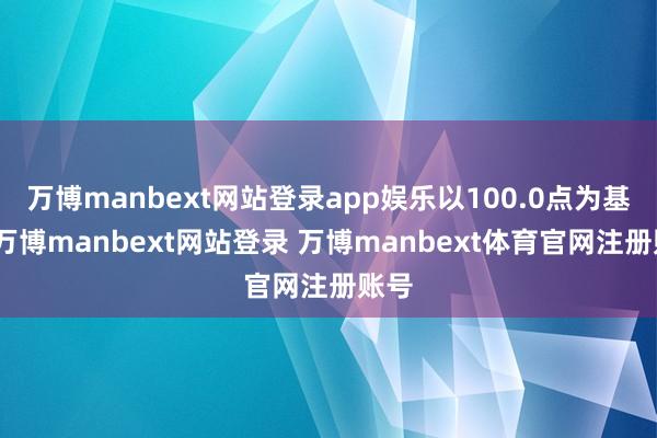 万博manbext网站登录app娱乐以100.0点为基点-万博manbext网站登录 万博manbext体育官网注册账号