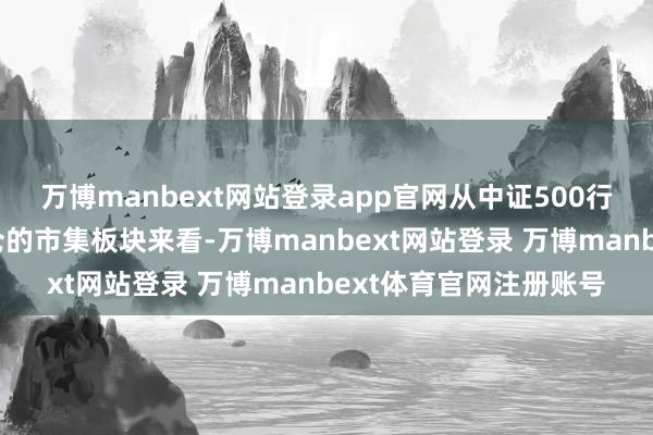 万博manbext网站登录app官网从中证500行业等风险加权指数握仓的市集板块来看-万博manbext网站登录 万博manbext体育官网注册账号