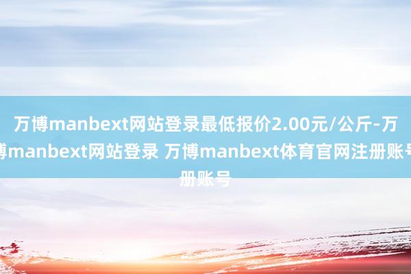 万博manbext网站登录最低报价2.00元/公斤-万博manbext网站登录 万博manbext体育官网注册账号