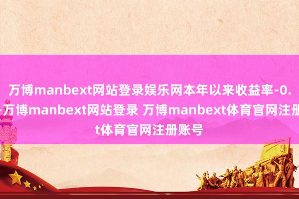 万博manbext网站登录娱乐网本年以来收益率-0.73%-万博manbext网站登录 万博manbext体育官网注册账号