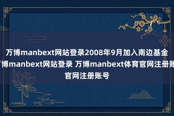 万博manbext网站登录2008年9月加入南边基金-万博manbext网站登录 万博manbext体育官网注册账号