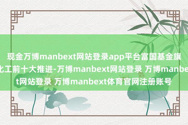 现金万博manbext网站登录app平台富国基金旗下2只基金参预鲁洋化工前十大推进-万博manbext网站登录 万博manbext体育官网注册账号