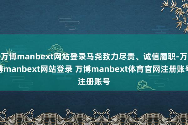 万博manbext网站登录马尧致力尽责、诚信履职-万博manbext网站登录 万博manbext体育官网注册账号