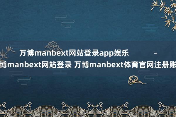 万博manbext网站登录app娱乐            -万博manbext网站登录 万博manbext体育官网注册账号