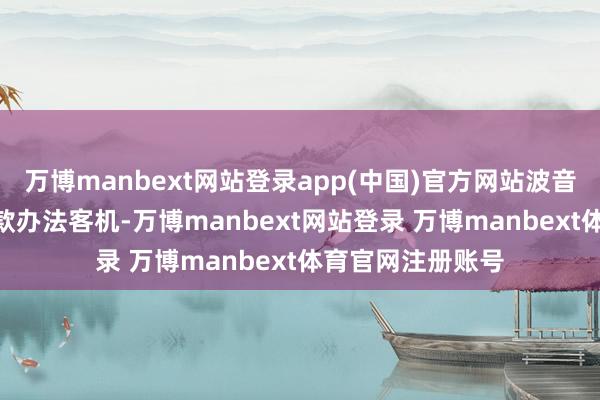 万博manbext网站登录app(中国)官方网站波音797现在照旧一款办法客机-万博manbext网站登录 万博manbext体育官网注册账号