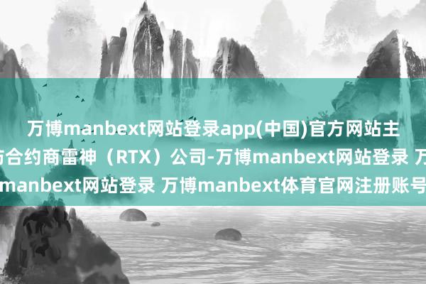 万博manbext网站登录app(中国)官方网站主承包商是好意思国国防合约商雷神（RTX）公司-万博manbext网站登录 万博manbext体育官网注册账号