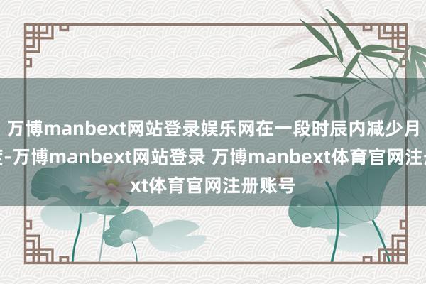 万博manbext网站登录娱乐网在一段时辰内减少月供额度-万博manbext网站登录 万博manbext体育官网注册账号