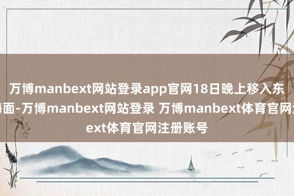 万博manbext网站登录app官网18日晚上移入东海东部海面-万博manbext网站登录 万博manbext体育官网注册账号