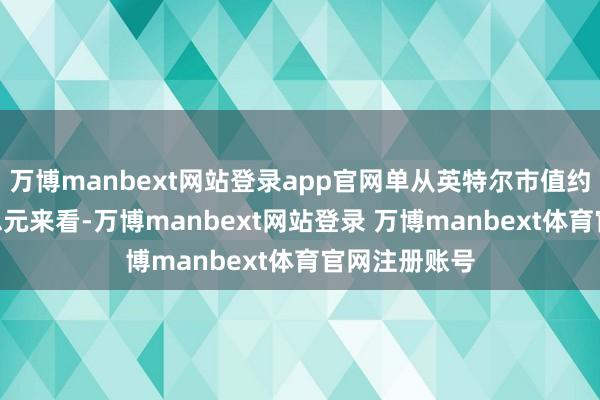 万博manbext网站登录app官网单从英特尔市值约930亿好意思元来看-万博manbext网站登录 万博manbext体育官网注册账号