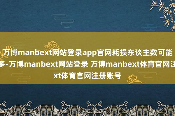 万博manbext网站登录app官网耗损东谈主数可能还会加多-万博manbext网站登录 万博manbext体育官网注册账号