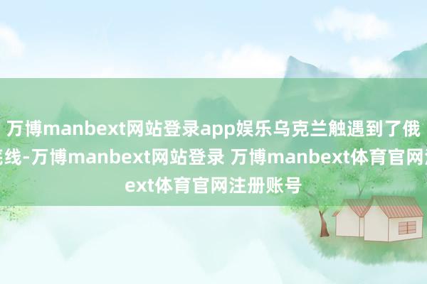 万博manbext网站登录app娱乐乌克兰触遇到了俄罗斯的底线-万博manbext网站登录 万博manbext体育官网注册账号