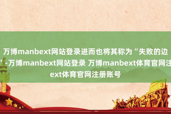 万博manbext网站登录进而也将其称为“失败的边境沙皇”-万博manbext网站登录 万博manbext体育官网注册账号