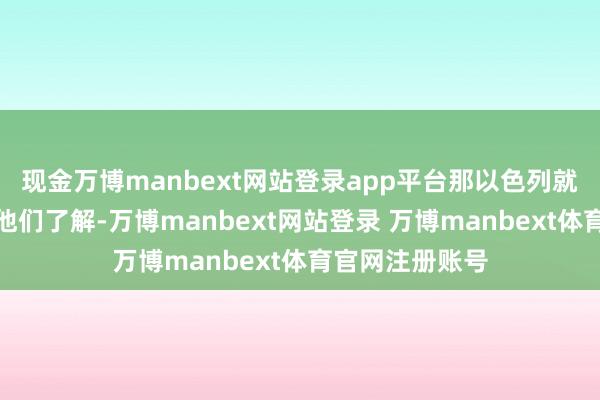 现金万博manbext网站登录app平台那以色列就只可用行为让他们了解-万博manbext网站登录 万博manbext体育官网注册账号