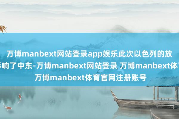 万博manbext网站登录app娱乐此次以色列的放荡看成不只是影响了中东-万博manbext网站登录 万博manbext体育官网注册账号