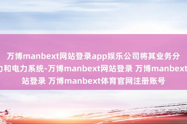 万博manbext网站登录app娱乐公司将其业务分为两个部分：:电力和电力系统-万博manbext网站登录 万博manbext体育官网注册账号