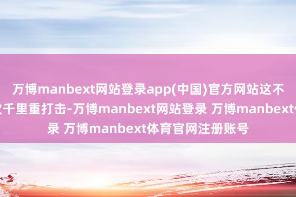 万博manbext网站登录app(中国)官方网站这不仅是对伊朗的一次千里重打击-万博manbext网站登录 万博manbext体育官网注册账号