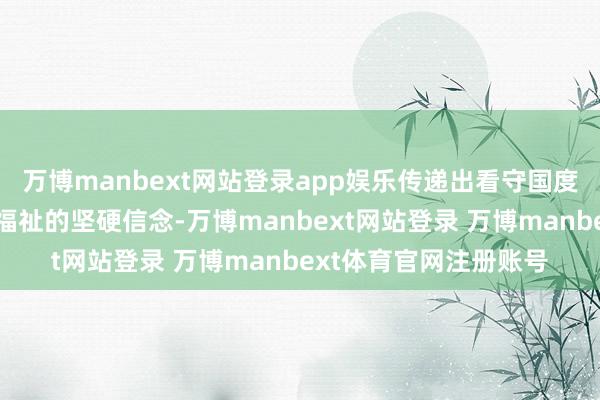 万博manbext网站登录app娱乐传递出看守国度妥洽、看守两岸同族福祉的坚硬信念-万博manbext网站登录 万博manbext体育官网注册账号