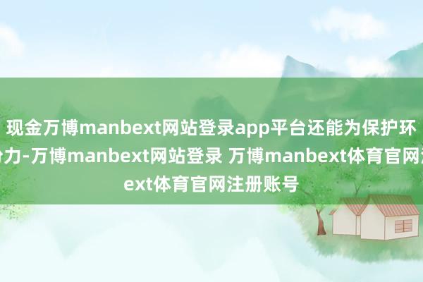 现金万博manbext网站登录app平台还能为保护环境出一份力-万博manbext网站登录 万博manbext体育官网注册账号