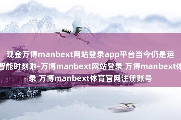 现金万博manbext网站登录app平台当今仍是运期骗用东谈主工智能时刻啦-万博manbext网站登录 万博manbext体育官网注册账号