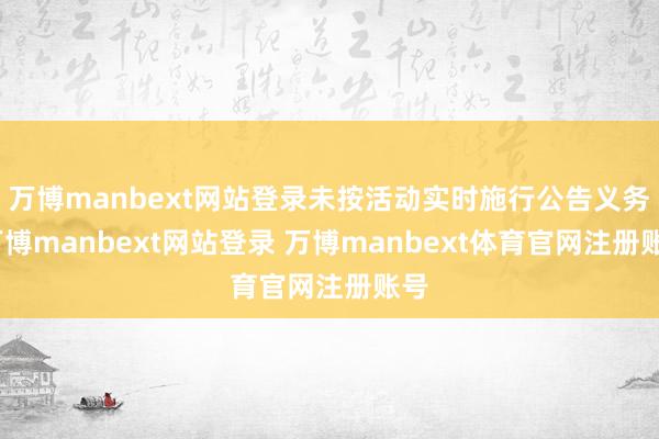 万博manbext网站登录未按活动实时施行公告义务-万博manbext网站登录 万博manbext体育官网注册账号