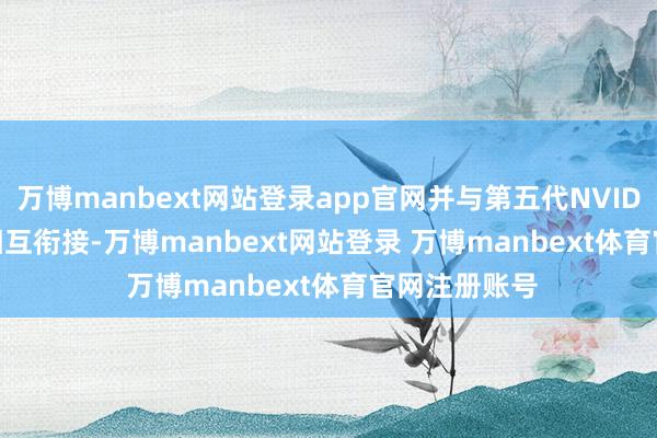 万博manbext网站登录app官网并与第五代NVIDIA NVLink相互衔接-万博manbext网站登录 万博manbext体育官网注册账号